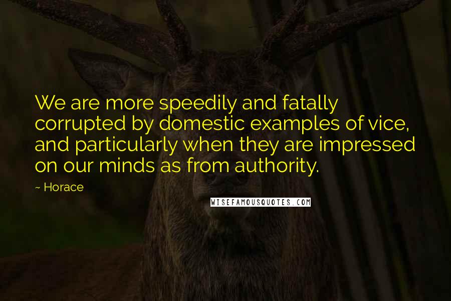 Horace Quotes: We are more speedily and fatally corrupted by domestic examples of vice, and particularly when they are impressed on our minds as from authority.