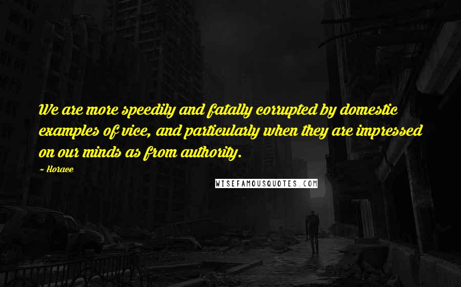 Horace Quotes: We are more speedily and fatally corrupted by domestic examples of vice, and particularly when they are impressed on our minds as from authority.