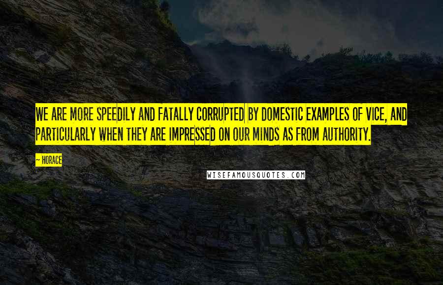 Horace Quotes: We are more speedily and fatally corrupted by domestic examples of vice, and particularly when they are impressed on our minds as from authority.