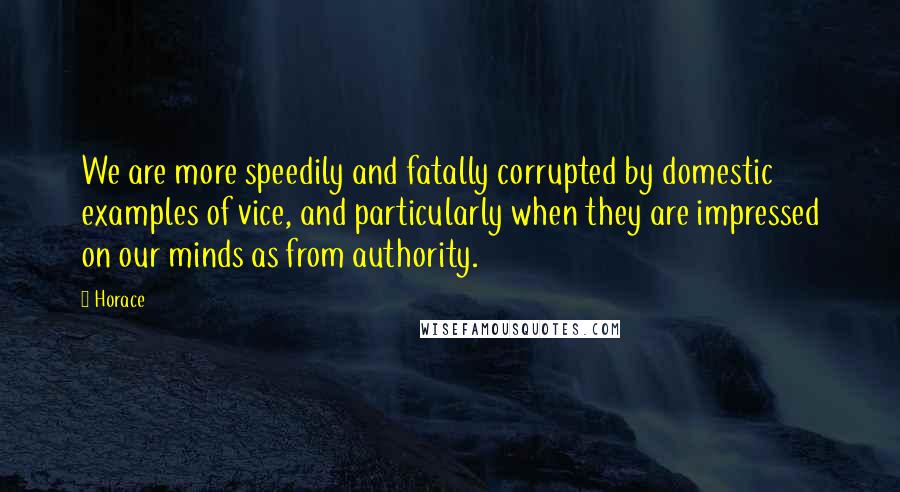 Horace Quotes: We are more speedily and fatally corrupted by domestic examples of vice, and particularly when they are impressed on our minds as from authority.
