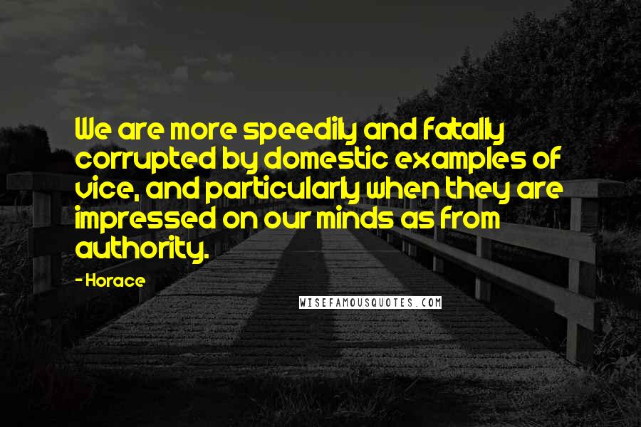 Horace Quotes: We are more speedily and fatally corrupted by domestic examples of vice, and particularly when they are impressed on our minds as from authority.