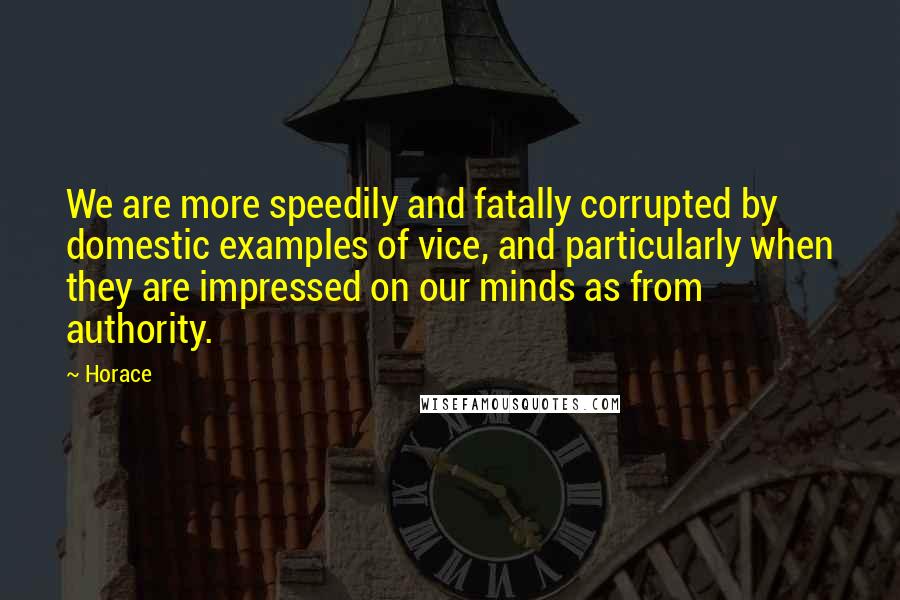 Horace Quotes: We are more speedily and fatally corrupted by domestic examples of vice, and particularly when they are impressed on our minds as from authority.