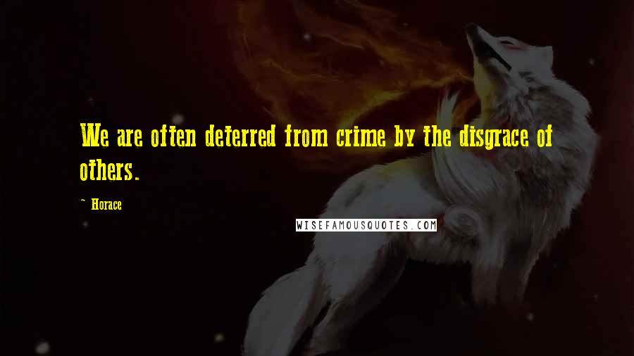 Horace Quotes: We are often deterred from crime by the disgrace of others.