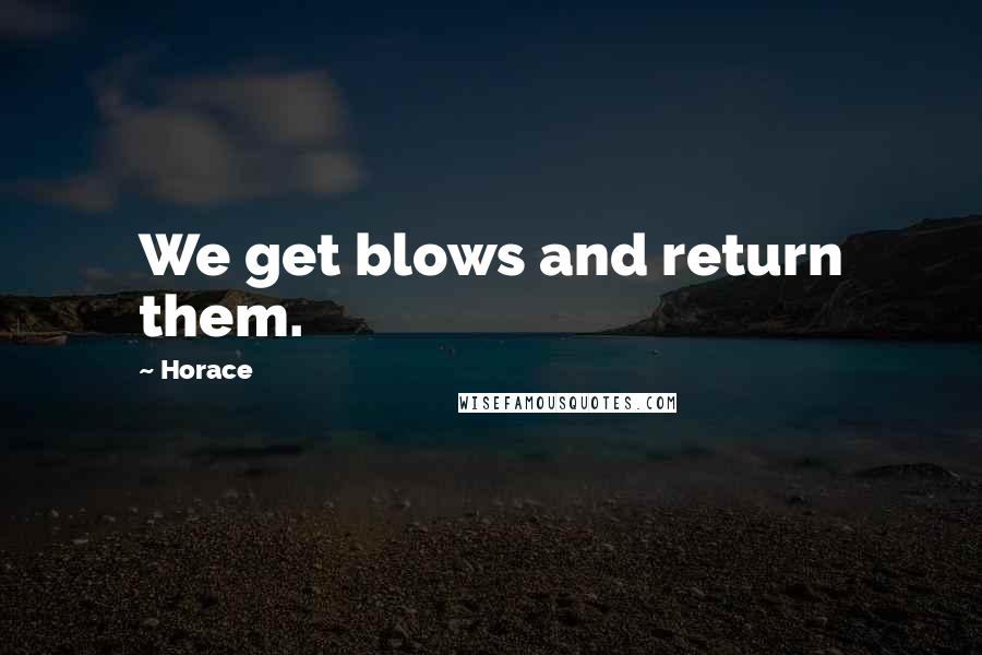 Horace Quotes: We get blows and return them.