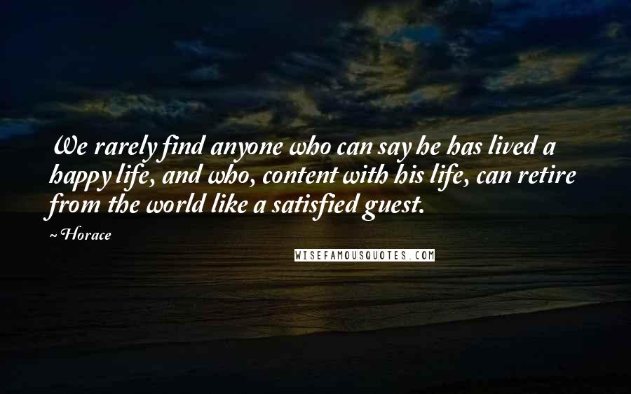 Horace Quotes: We rarely find anyone who can say he has lived a happy life, and who, content with his life, can retire from the world like a satisfied guest.