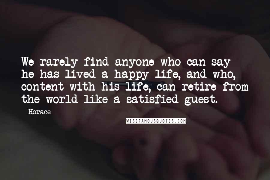 Horace Quotes: We rarely find anyone who can say he has lived a happy life, and who, content with his life, can retire from the world like a satisfied guest.