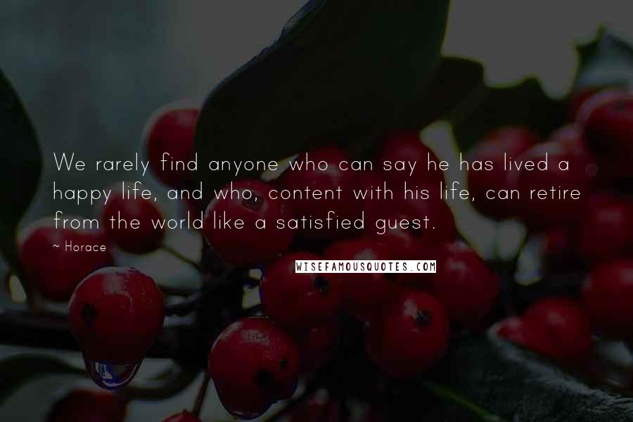 Horace Quotes: We rarely find anyone who can say he has lived a happy life, and who, content with his life, can retire from the world like a satisfied guest.