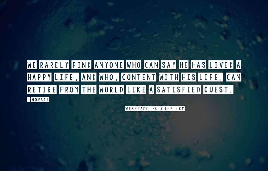 Horace Quotes: We rarely find anyone who can say he has lived a happy life, and who, content with his life, can retire from the world like a satisfied guest.