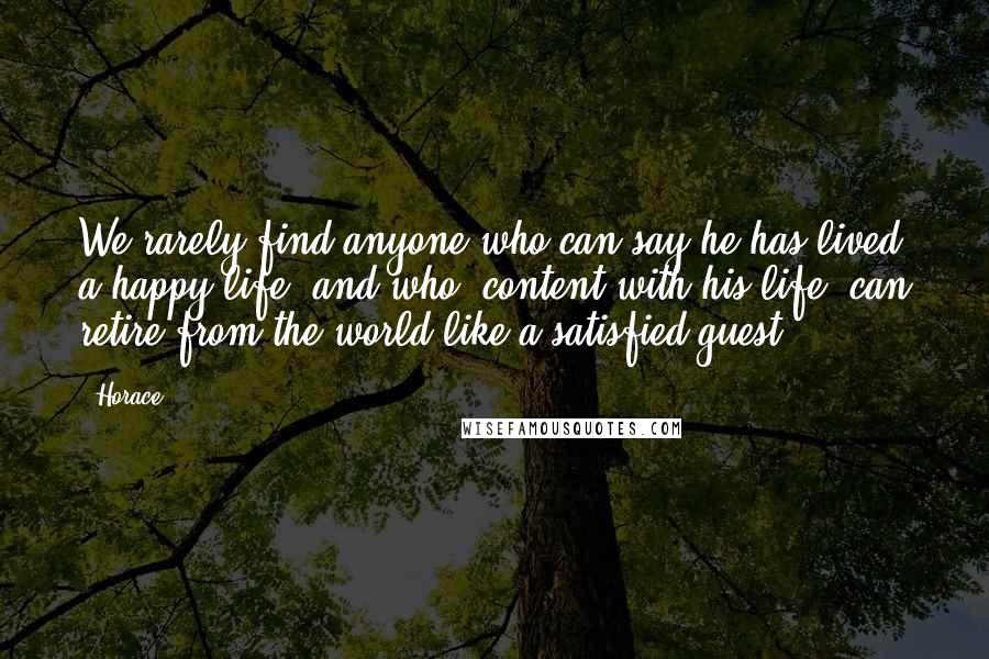 Horace Quotes: We rarely find anyone who can say he has lived a happy life, and who, content with his life, can retire from the world like a satisfied guest.