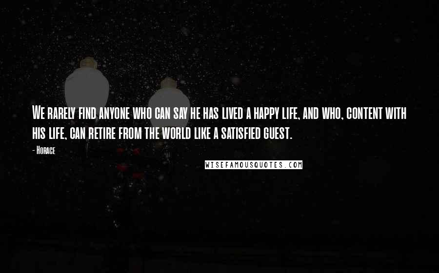 Horace Quotes: We rarely find anyone who can say he has lived a happy life, and who, content with his life, can retire from the world like a satisfied guest.