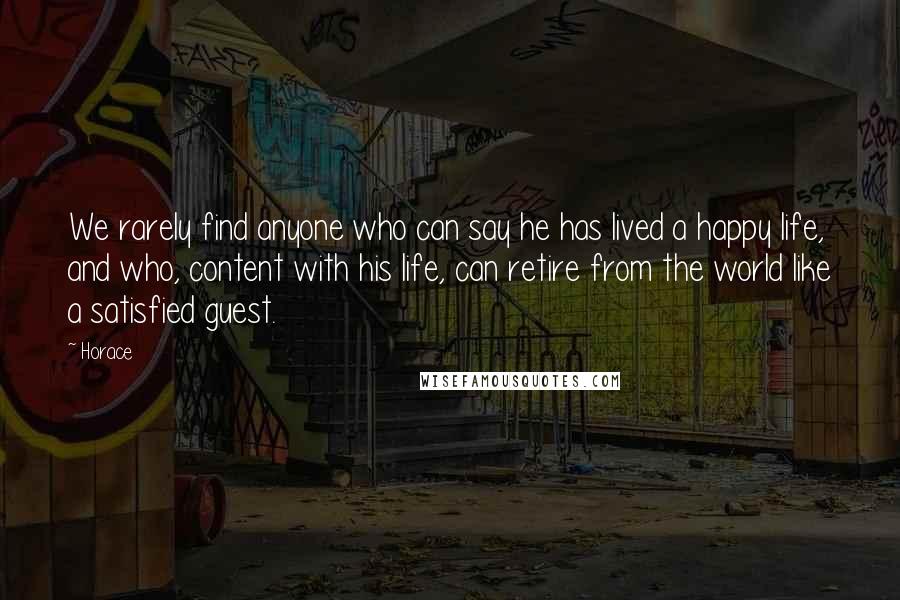 Horace Quotes: We rarely find anyone who can say he has lived a happy life, and who, content with his life, can retire from the world like a satisfied guest.