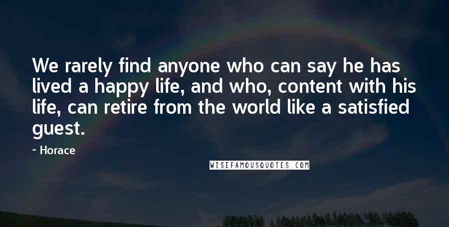 Horace Quotes: We rarely find anyone who can say he has lived a happy life, and who, content with his life, can retire from the world like a satisfied guest.