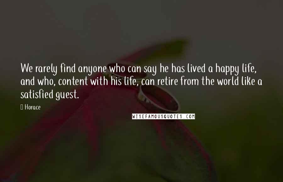 Horace Quotes: We rarely find anyone who can say he has lived a happy life, and who, content with his life, can retire from the world like a satisfied guest.