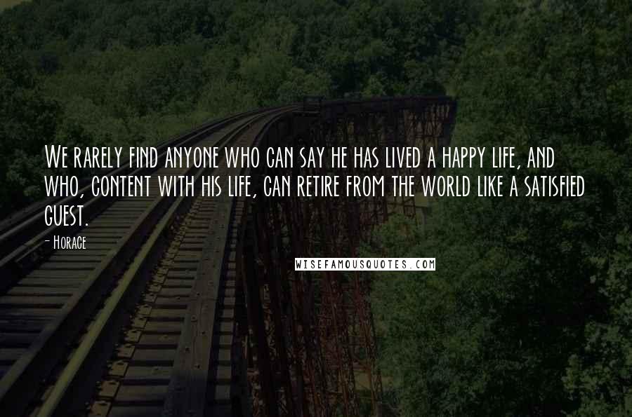 Horace Quotes: We rarely find anyone who can say he has lived a happy life, and who, content with his life, can retire from the world like a satisfied guest.