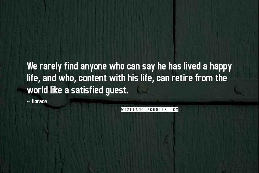 Horace Quotes: We rarely find anyone who can say he has lived a happy life, and who, content with his life, can retire from the world like a satisfied guest.