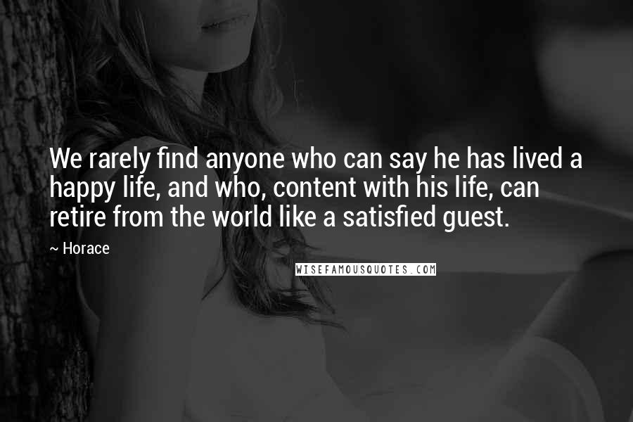 Horace Quotes: We rarely find anyone who can say he has lived a happy life, and who, content with his life, can retire from the world like a satisfied guest.