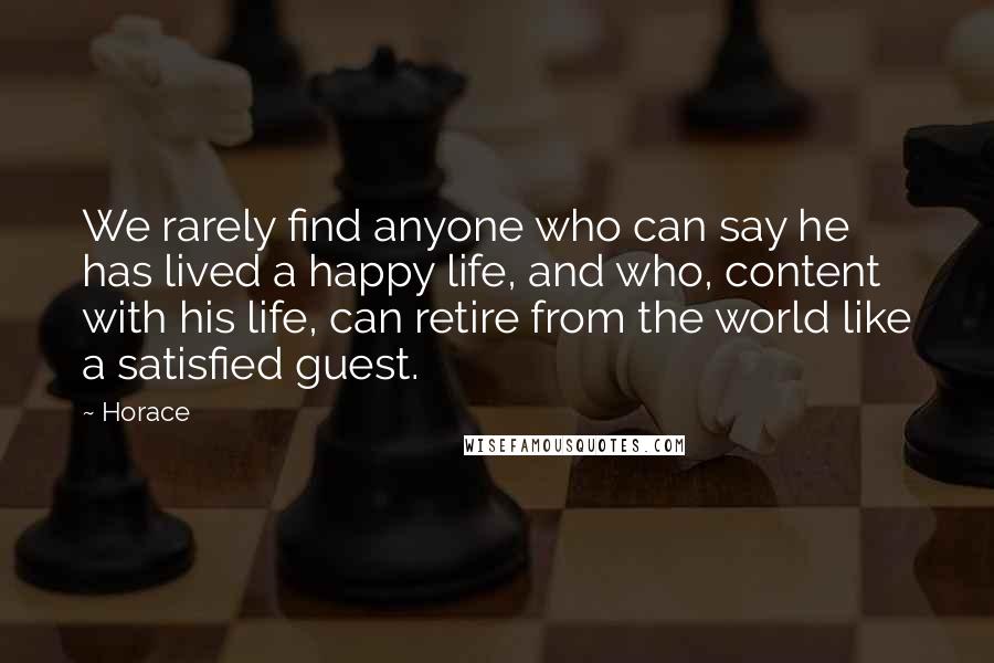 Horace Quotes: We rarely find anyone who can say he has lived a happy life, and who, content with his life, can retire from the world like a satisfied guest.