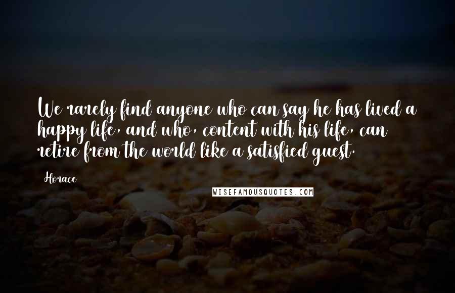 Horace Quotes: We rarely find anyone who can say he has lived a happy life, and who, content with his life, can retire from the world like a satisfied guest.