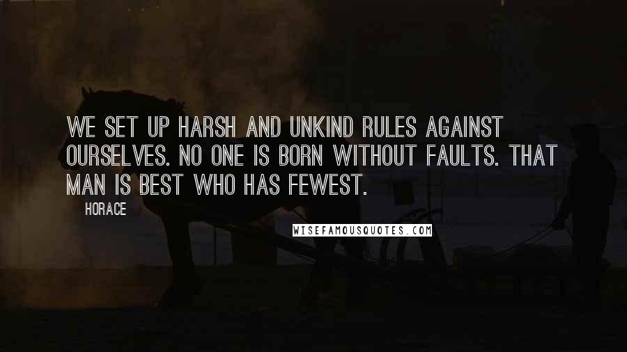 Horace Quotes: We set up harsh and unkind rules against ourselves. No one is born without faults. That man is best who has fewest.