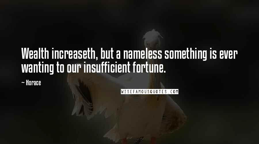 Horace Quotes: Wealth increaseth, but a nameless something is ever wanting to our insufficient fortune.