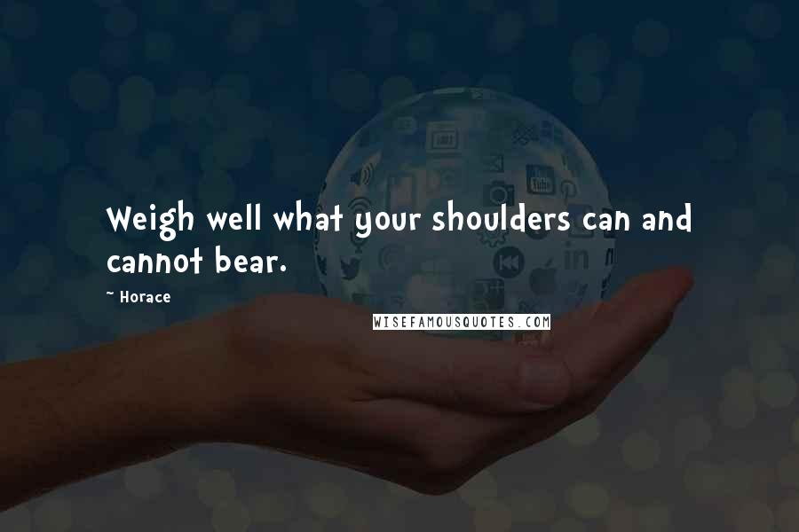 Horace Quotes: Weigh well what your shoulders can and cannot bear.