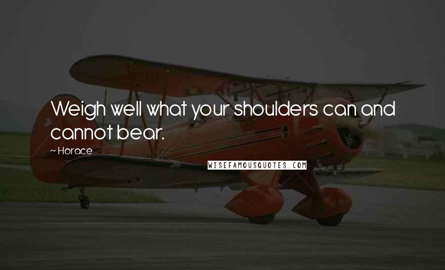Horace Quotes: Weigh well what your shoulders can and cannot bear.