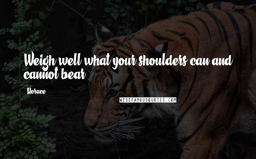 Horace Quotes: Weigh well what your shoulders can and cannot bear.