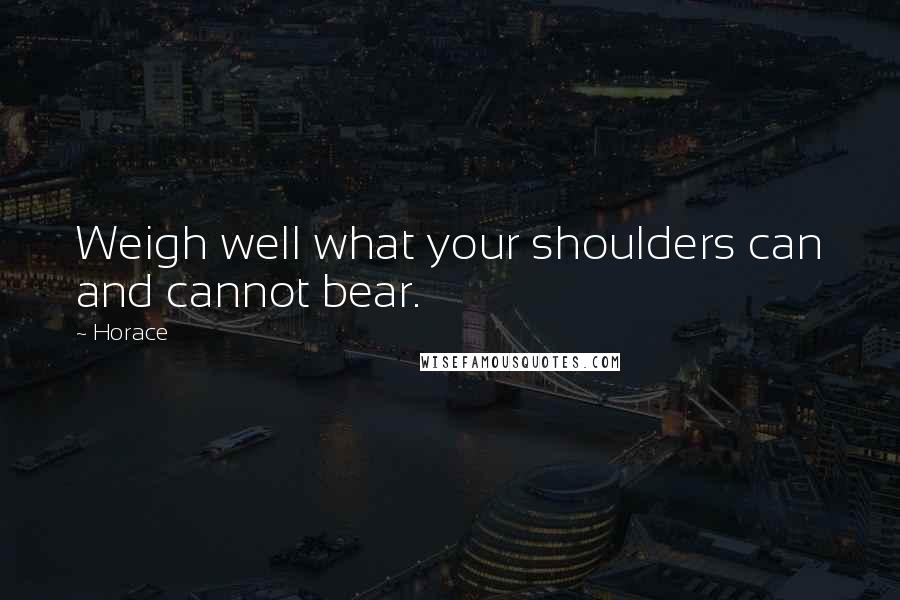 Horace Quotes: Weigh well what your shoulders can and cannot bear.