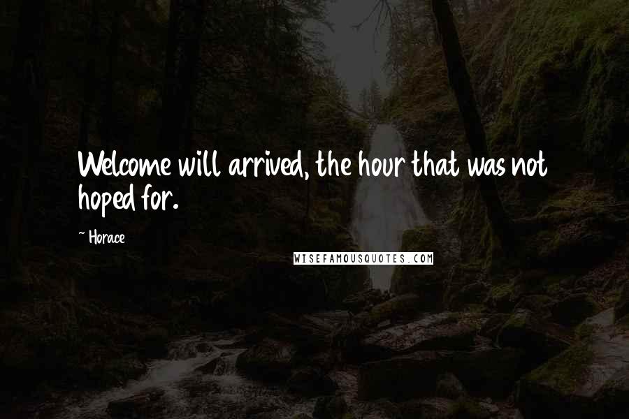 Horace Quotes: Welcome will arrived, the hour that was not hoped for.