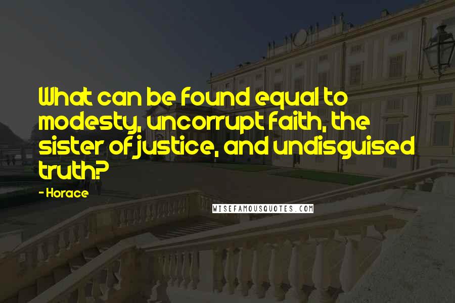 Horace Quotes: What can be found equal to modesty, uncorrupt faith, the sister of justice, and undisguised truth?