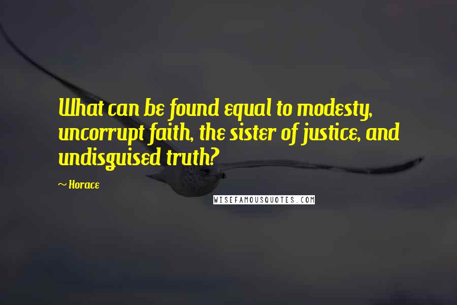 Horace Quotes: What can be found equal to modesty, uncorrupt faith, the sister of justice, and undisguised truth?