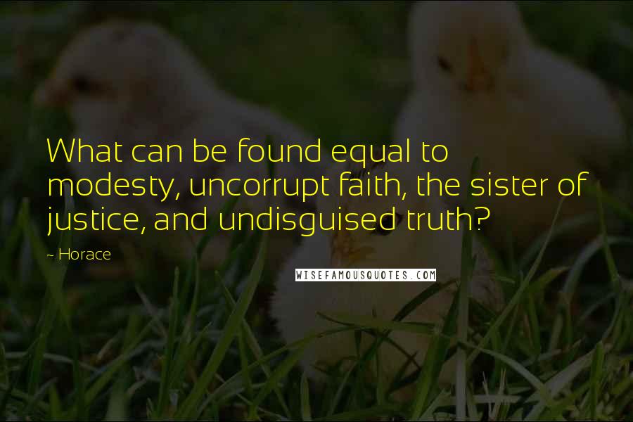 Horace Quotes: What can be found equal to modesty, uncorrupt faith, the sister of justice, and undisguised truth?