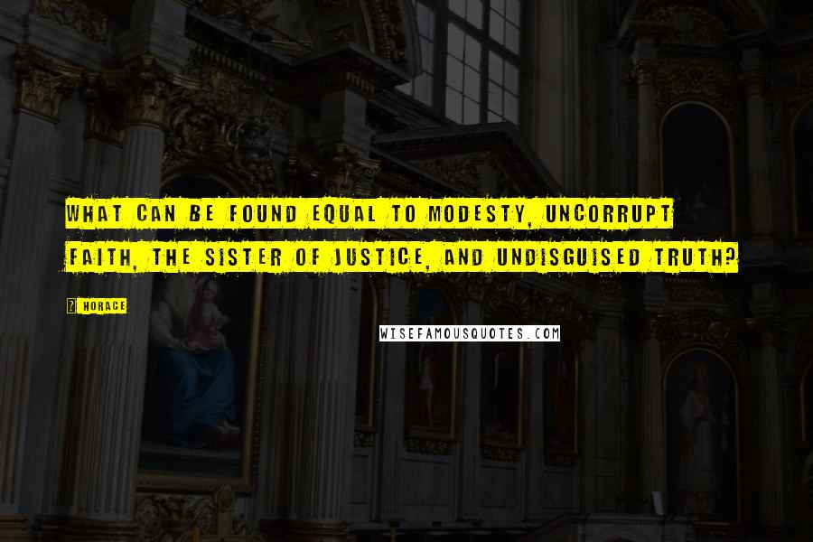 Horace Quotes: What can be found equal to modesty, uncorrupt faith, the sister of justice, and undisguised truth?