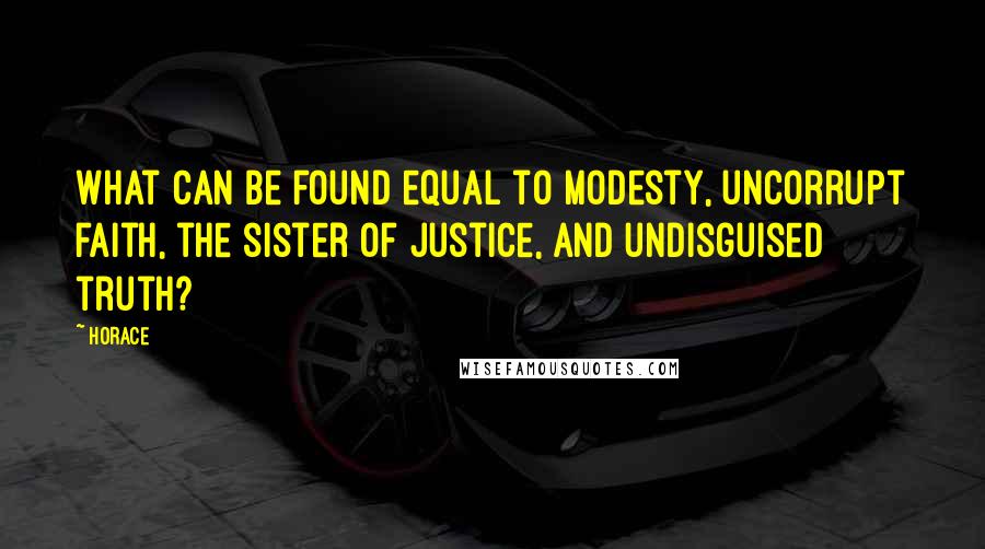 Horace Quotes: What can be found equal to modesty, uncorrupt faith, the sister of justice, and undisguised truth?