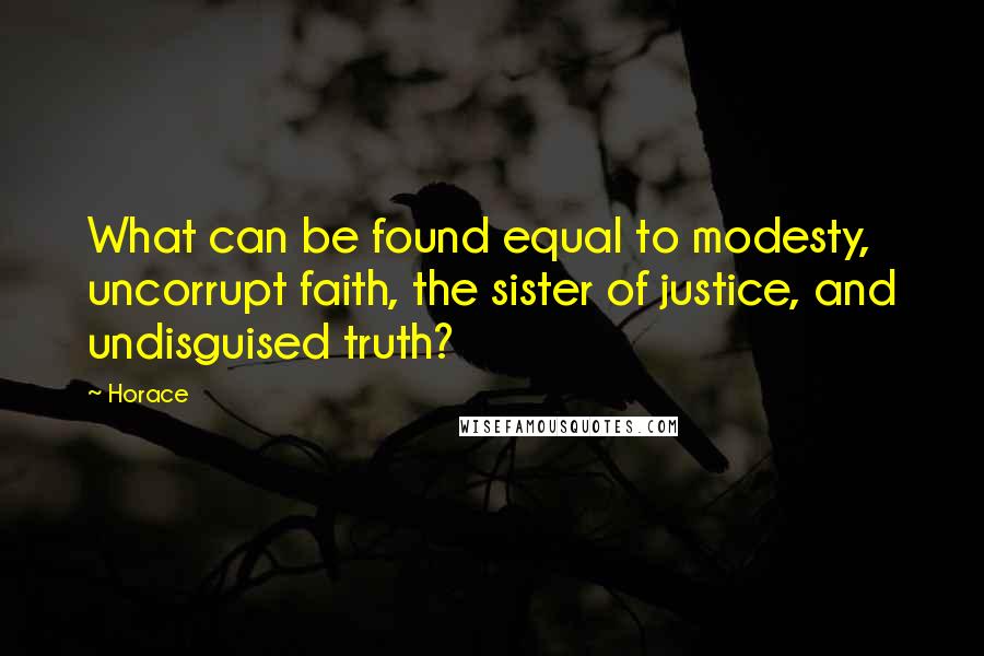 Horace Quotes: What can be found equal to modesty, uncorrupt faith, the sister of justice, and undisguised truth?