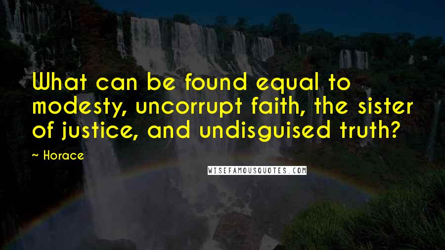 Horace Quotes: What can be found equal to modesty, uncorrupt faith, the sister of justice, and undisguised truth?