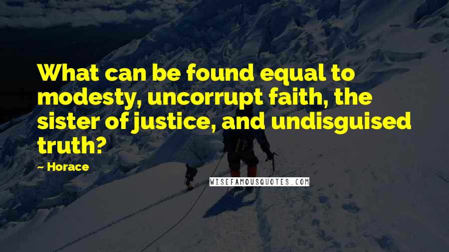 Horace Quotes: What can be found equal to modesty, uncorrupt faith, the sister of justice, and undisguised truth?