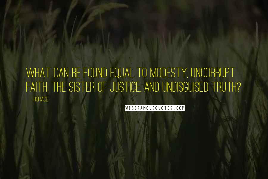 Horace Quotes: What can be found equal to modesty, uncorrupt faith, the sister of justice, and undisguised truth?