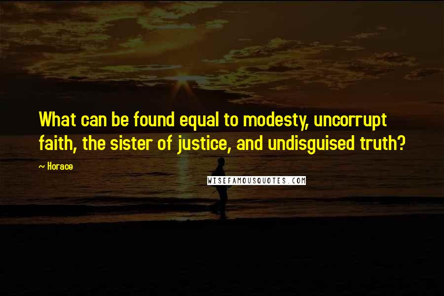 Horace Quotes: What can be found equal to modesty, uncorrupt faith, the sister of justice, and undisguised truth?