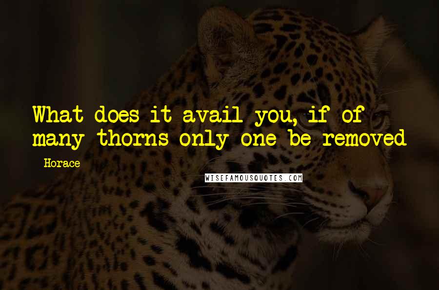 Horace Quotes: What does it avail you, if of many thorns only one be removed