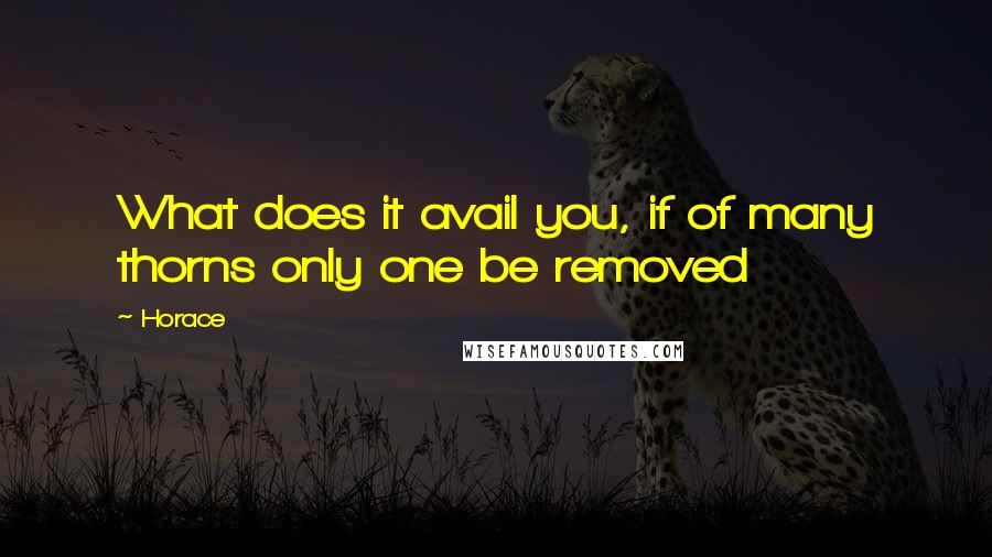 Horace Quotes: What does it avail you, if of many thorns only one be removed