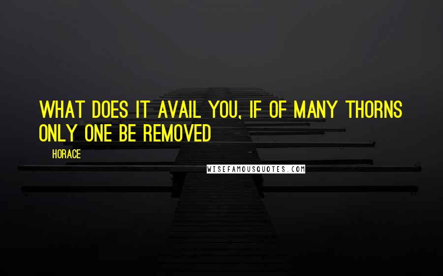 Horace Quotes: What does it avail you, if of many thorns only one be removed