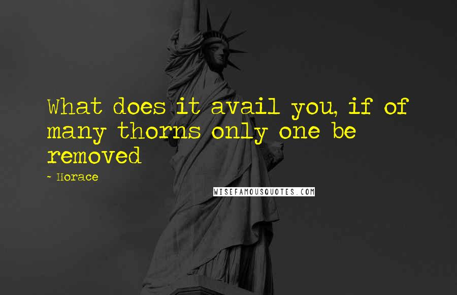 Horace Quotes: What does it avail you, if of many thorns only one be removed