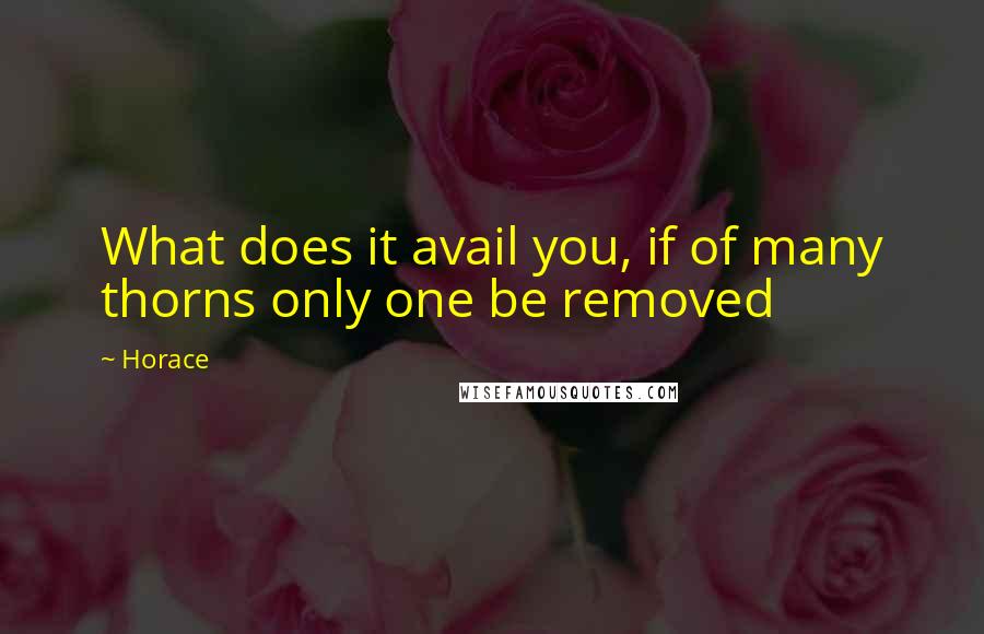Horace Quotes: What does it avail you, if of many thorns only one be removed