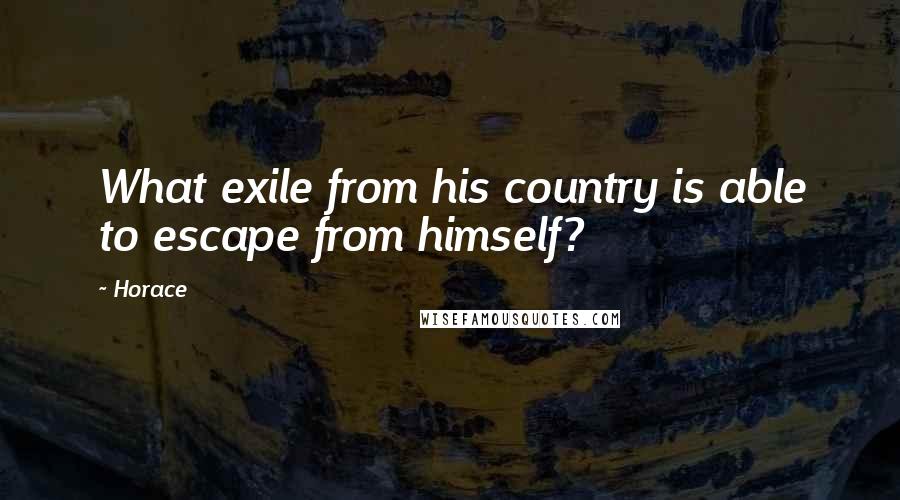 Horace Quotes: What exile from his country is able to escape from himself?