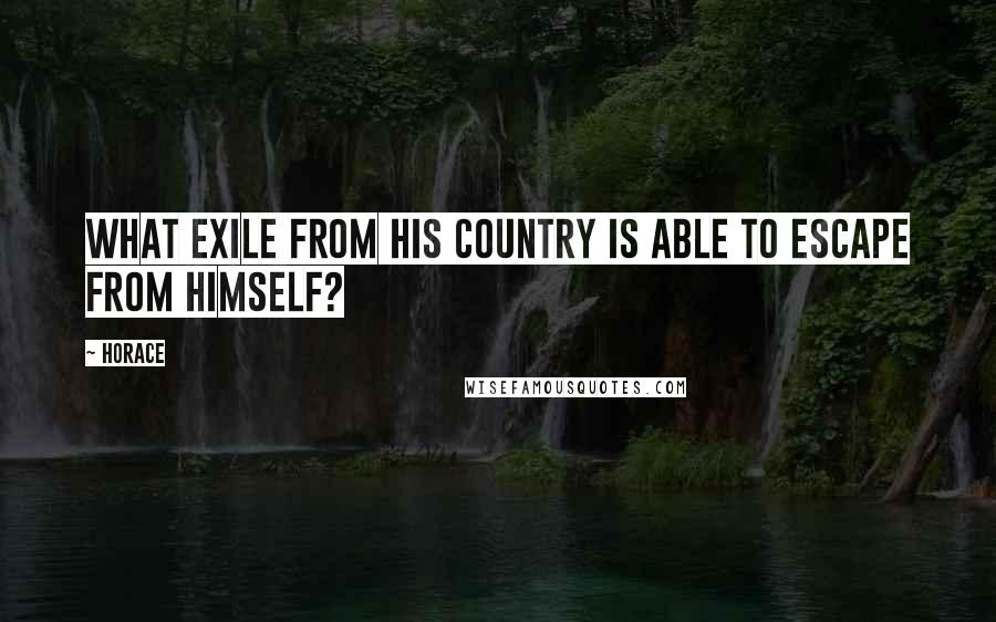 Horace Quotes: What exile from his country is able to escape from himself?