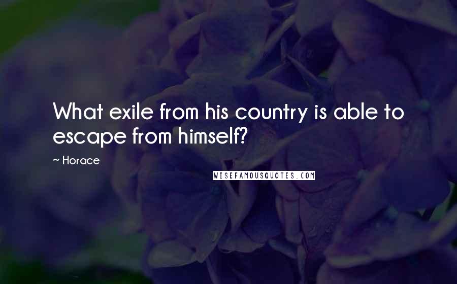 Horace Quotes: What exile from his country is able to escape from himself?