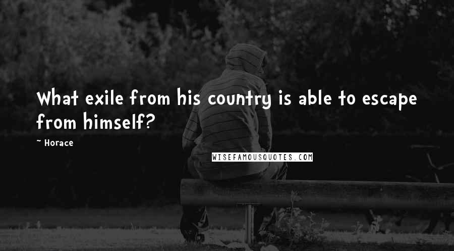 Horace Quotes: What exile from his country is able to escape from himself?