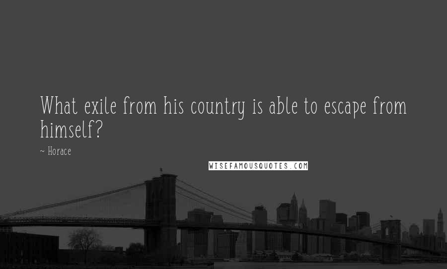 Horace Quotes: What exile from his country is able to escape from himself?