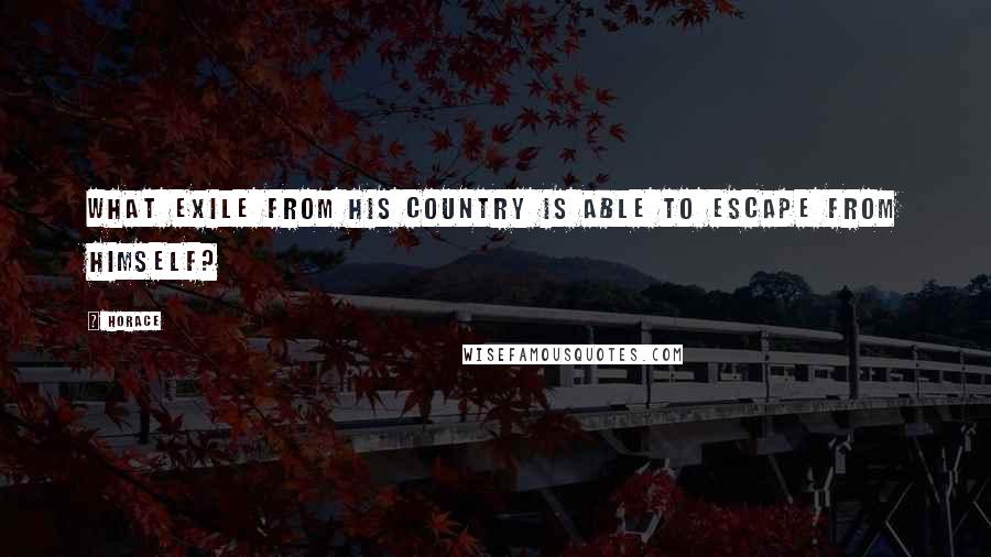 Horace Quotes: What exile from his country is able to escape from himself?